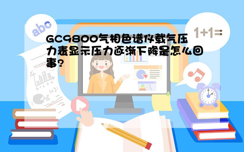 GC9800气相色谱仪载气压力表显示压力逐渐下降是怎么回事?