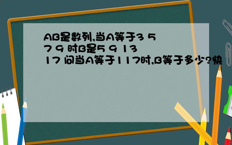 AB是数列,当A等于3 5 7 9 时B是5 9 13 17 问当A等于117时,B等于多少?快