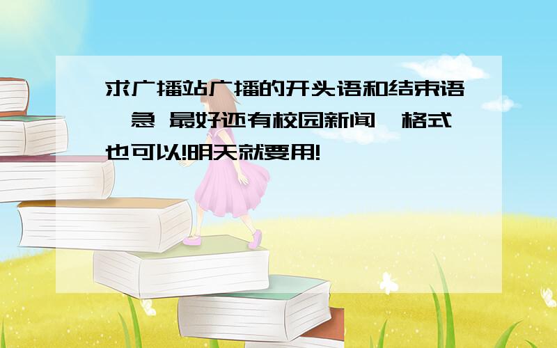 求广播站广播的开头语和结束语,急 最好还有校园新闻,格式也可以!明天就要用!