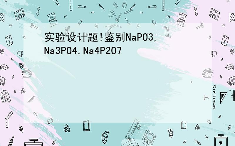 实验设计题!鉴别NaPO3,Na3PO4,Na4P2O7