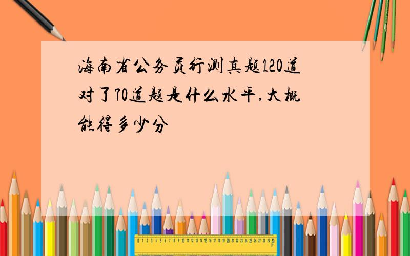 海南省公务员行测真题120道对了70道题是什么水平,大概能得多少分