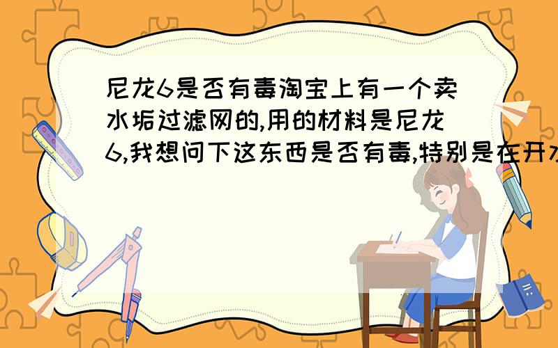 尼龙6是否有毒淘宝上有一个卖水垢过滤网的,用的材料是尼龙6,我想问下这东西是否有毒,特别是在开水温度下