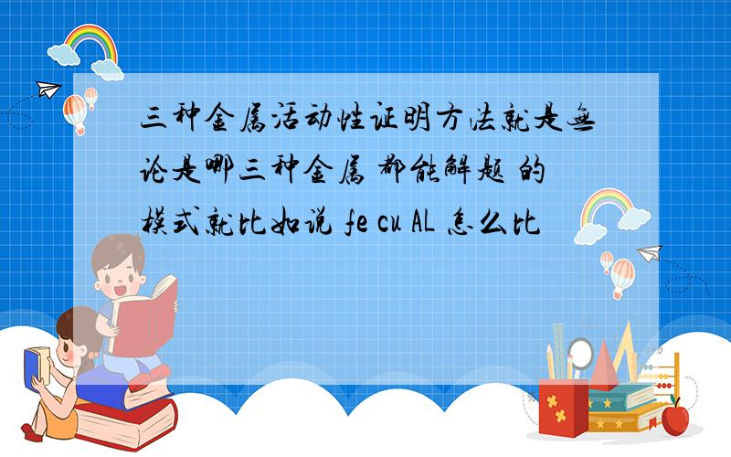 三种金属活动性证明方法就是无论是哪三种金属 都能解题 的模式就比如说 fe cu AL 怎么比