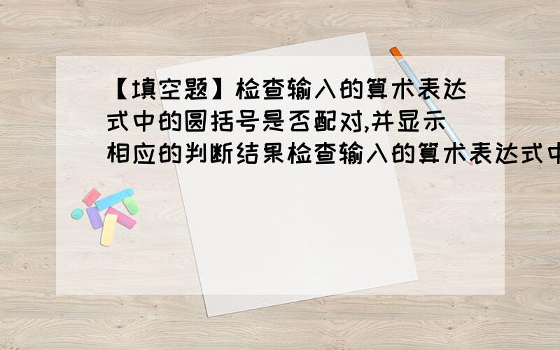 【填空题】检查输入的算术表达式中的圆括号是否配对,并显示相应的判断结果检查输入的算术表达式中的圆括号是否配对,并显示相应的判断结果main(){int i,left,right;char cc[80];printf(