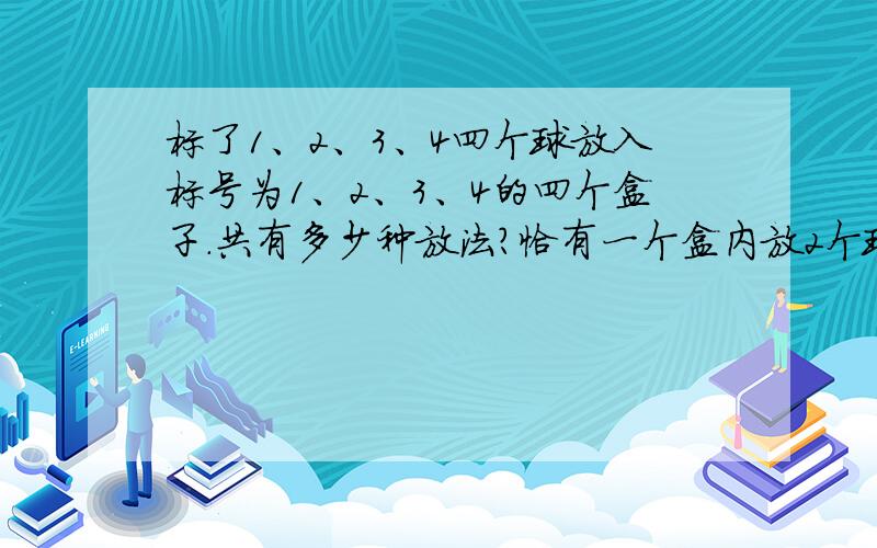 标了1、2、3、4四个球放入标号为1、2、3、4的四个盒子.共有多少种放法?恰有一个盒内放2个球,有多...标了1、2、3、4四个球放入标号为1、2、3、4的四个盒子.共有多少种放法?恰有一个盒内放2