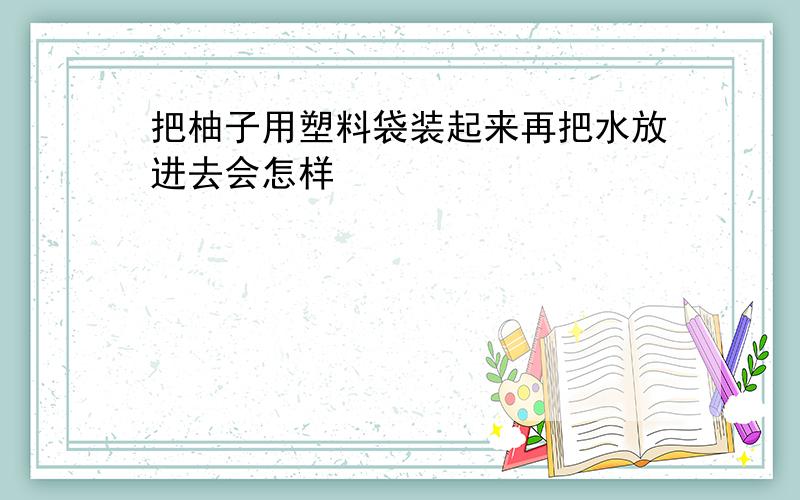 把柚子用塑料袋装起来再把水放进去会怎样