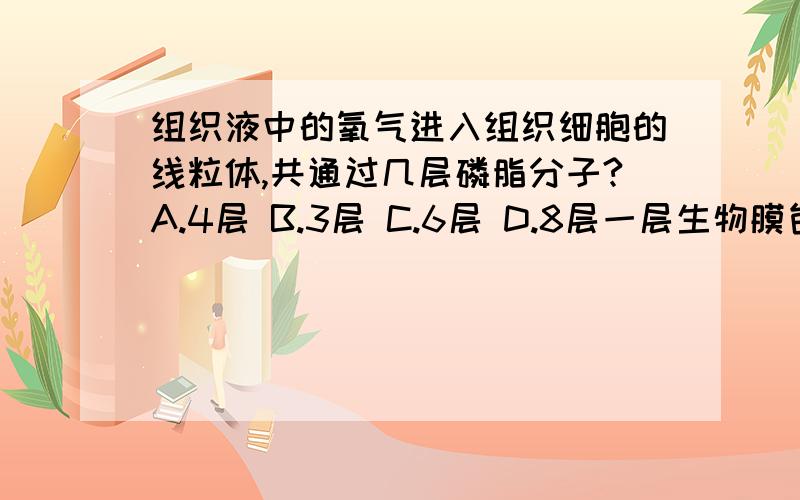 组织液中的氧气进入组织细胞的线粒体,共通过几层磷脂分子?A.4层 B.3层 C.6层 D.8层一层生物膜包含多少层磷脂分子？不是两层吗？