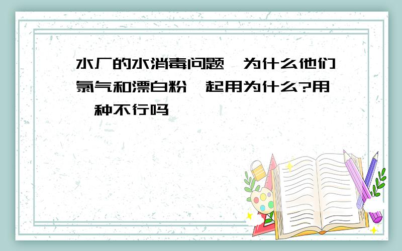 水厂的水消毒问题,为什么他们氯气和漂白粉一起用为什么?用一种不行吗