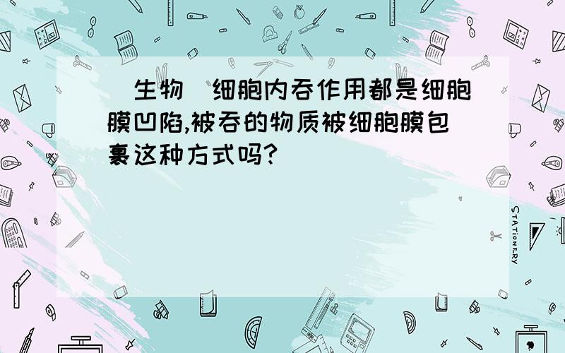 (生物)细胞内吞作用都是细胞膜凹陷,被吞的物质被细胞膜包裹这种方式吗?