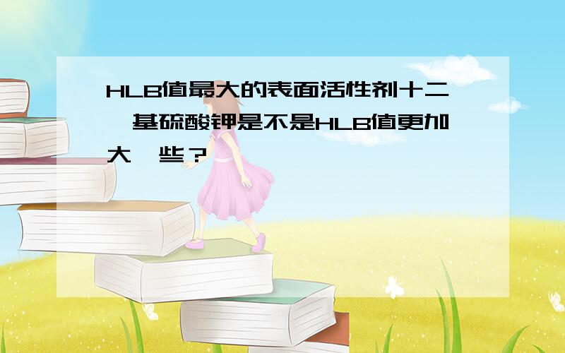 HLB值最大的表面活性剂十二烷基硫酸钾是不是HLB值更加大一些？