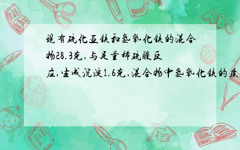 现有硫化亚铁和氢氧化铁的混合物28.3克,与足量稀硫酸反应,生成沉淀1.6克,混合物中氢氧化铁的质量可能为