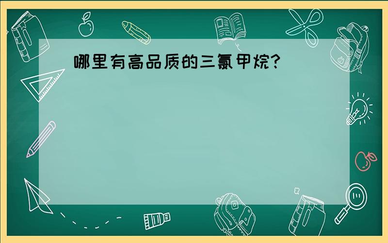 哪里有高品质的三氯甲烷?