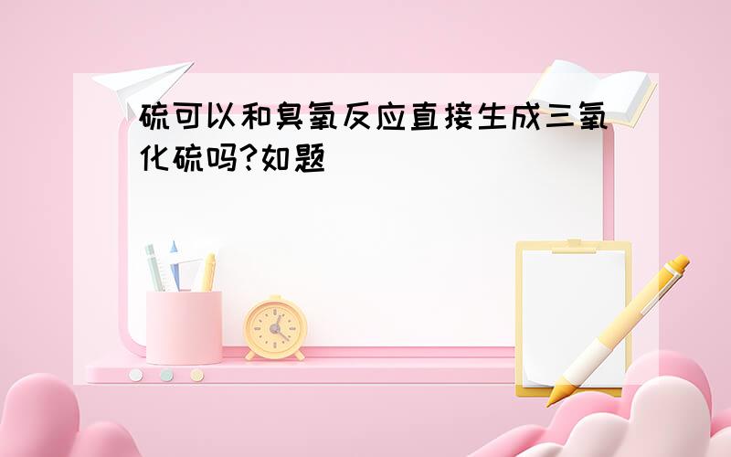 硫可以和臭氧反应直接生成三氧化硫吗?如题