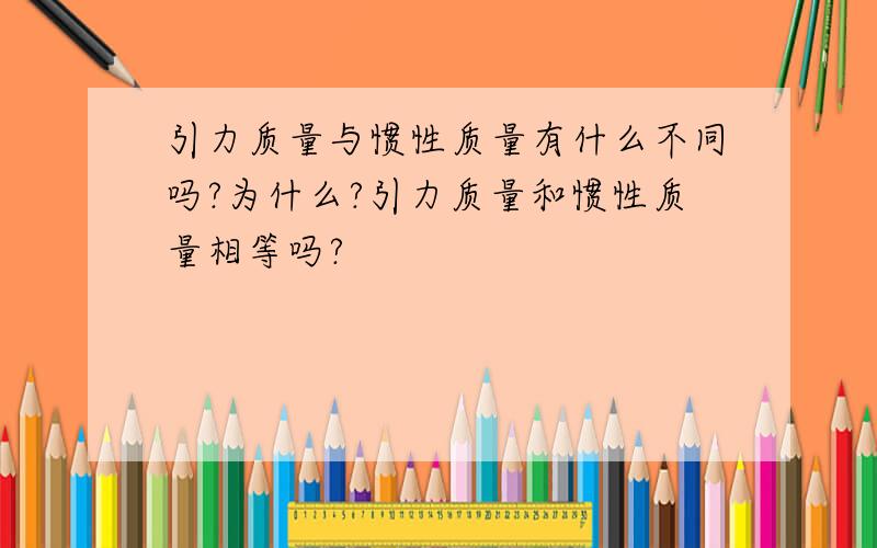 引力质量与惯性质量有什么不同吗?为什么?引力质量和惯性质量相等吗?