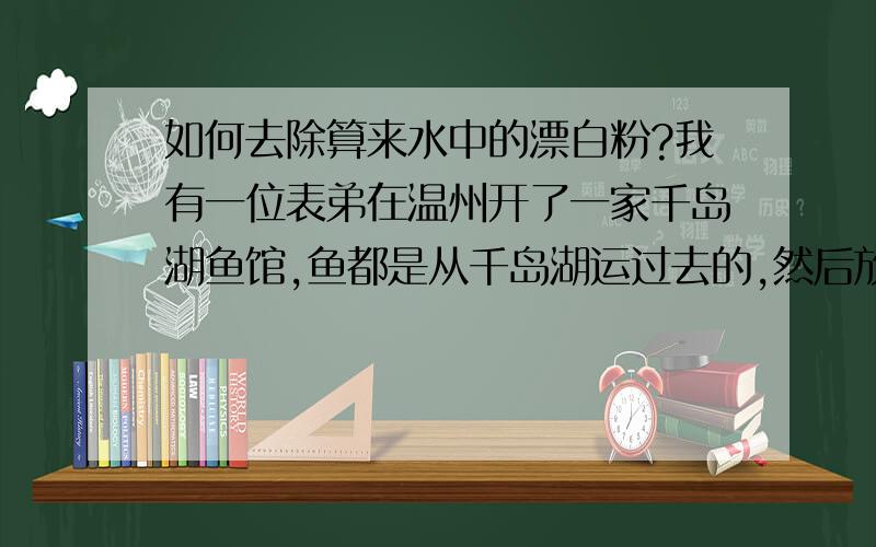 如何去除算来水中的漂白粉?我有一位表弟在温州开了一家千岛湖鱼馆,鱼都是从千岛湖运过去的,然后放在店里的大池里先养着,但温州自来水的水质根本不行,尤其漂白粉的味道很重,严重影响