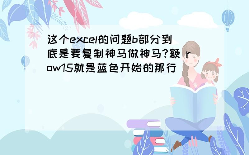 这个excel的问题b部分到底是要复制神马做神马?额 row15就是蓝色开始的那行