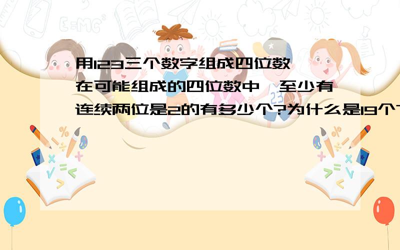 用123三个数字组成四位数,在可能组成的四位数中,至少有连续两位是2的有多少个?为什么是19个?有哪些?