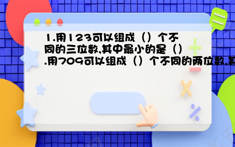 1.用123可以组成（）个不同的三位数,其中最小的是（）.用709可以组成（）个不同的两位数,其中最大的是（）2.明明有5种颜色不同的上衣,还有3种颜色不同的裤子,任意搭配,最多有（）套不同