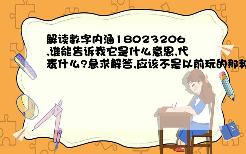 解读数字内涵18023206,谁能告诉我它是什么意思,代表什么?急求解答,应该不是以前玩的那种什么521,1314那种简单的数字游戏,谁知道他代表什么,有什么内涵,说这话的人什么意思,急求!