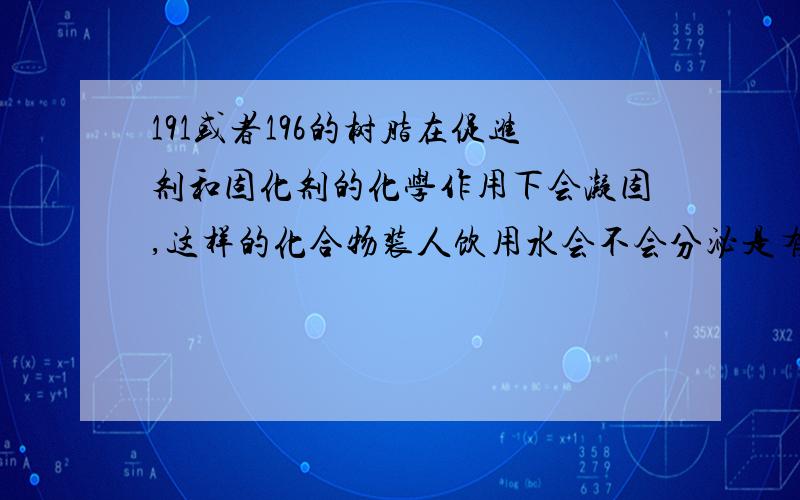 191或者196的树脂在促进剂和固化剂的化学作用下会凝固,这样的化合物装人饮用水会不会分泌是有害物质`还有就是这样的化合容器装50-100摄氏度的水用来洗澡`会不会对皮肤造成什么伤害?具体