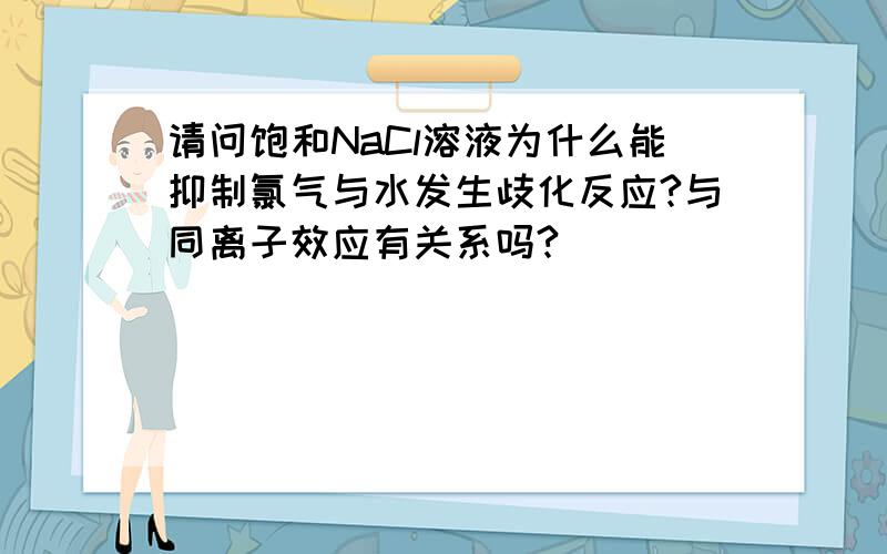 请问饱和NaCl溶液为什么能抑制氯气与水发生歧化反应?与同离子效应有关系吗?