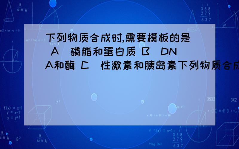 下列物质合成时,需要模板的是 A．磷脂和蛋白质 B．DNA和酶 C．性激素和胰岛素下列物质合成时,需要模板的是A．磷脂和蛋白质       B．DNA和酶C．性激素和胰岛素       D．神经递质和受体