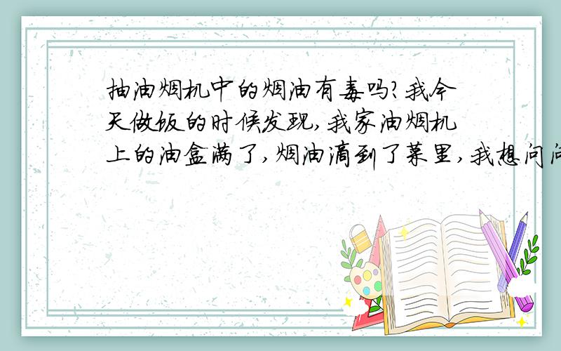 抽油烟机中的烟油有毒吗?我今天做饭的时候发现,我家油烟机上的油盒满了,烟油滴到了菜里,我想问问,炒菜产生的烟油对人体有什么危害,