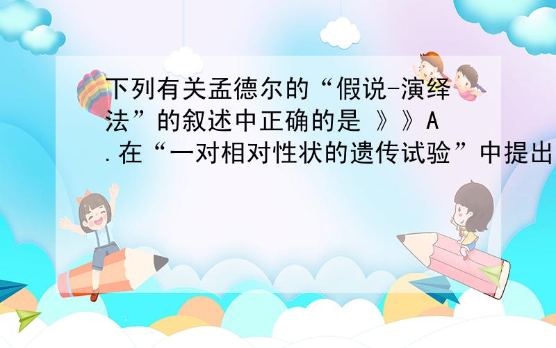 下列有关孟德尔的“假说-演绎法”的叙述中正确的是 》》A.在“一对相对性状的遗传试验”中提出了等位基因的说法B.“侧交实验”是对推理过程及结果进行的检验C.“生物性状是由遗传因