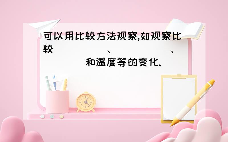 可以用比较方法观察,如观察比较_____、_____、_____和温度等的变化.