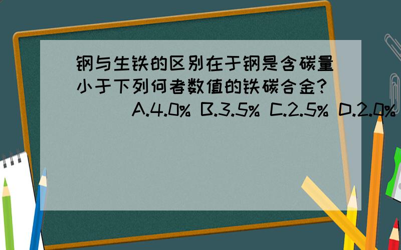 钢与生铁的区别在于钢是含碳量小于下列何者数值的铁碳合金?( ) A.4.0% B.3.5% C.2.5% D.2.0%