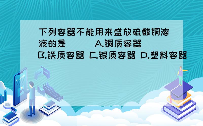 下列容器不能用来盛放硫酸铜溶液的是 ( )A.铜质容器 B.铁质容器 C.银质容器 D.塑料容器