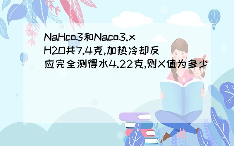 NaHco3和Naco3.xH2O共7.4克,加热冷却反应完全测得水4.22克,则X值为多少