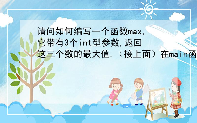 请问如何编写一个函数max,它带有3个int型参数,返回这三个数的最大值.（接上面）在main函数中接收3个数的键盘输入,调用max函数获取这三个数的最大值.（ 非常不好意思哦,呵呵,我不是很懂）