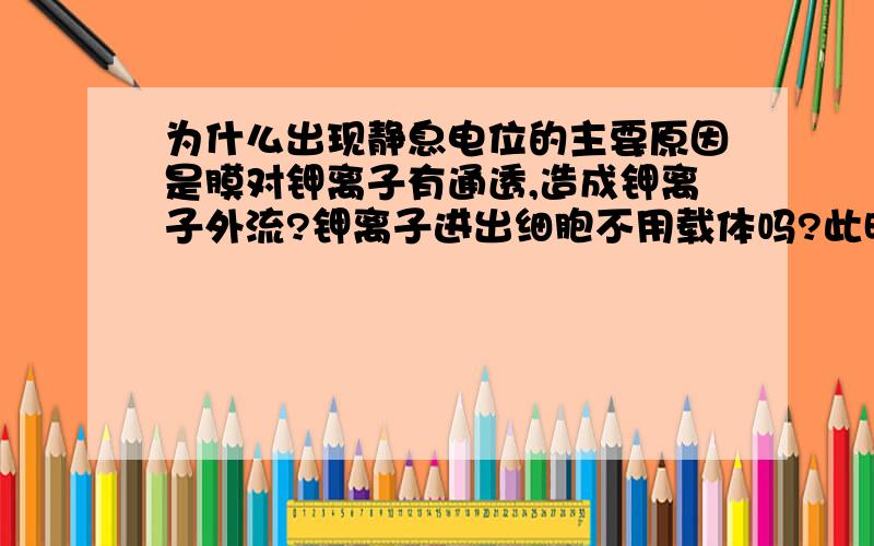 为什么出现静息电位的主要原因是膜对钾离子有通透,造成钾离子外流?钾离子进出细胞不用载体吗?此时钠离子又是什么状况?出现外负内正时离子动态又是怎样?