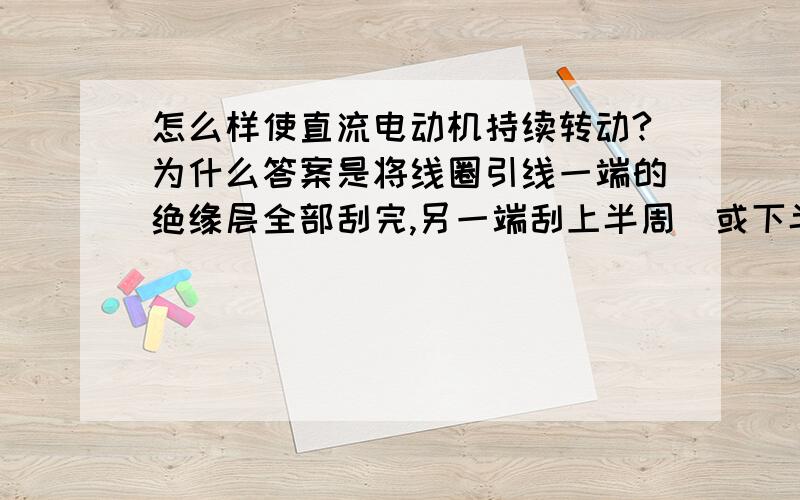 怎么样使直流电动机持续转动?为什么答案是将线圈引线一端的绝缘层全部刮完,另一端刮上半周(或下半周)为什么不全刮>