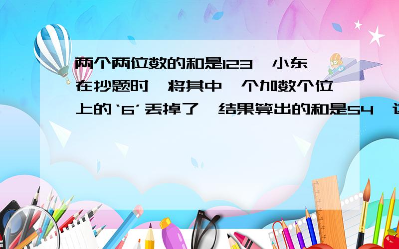 两个两位数的和是123,小东在抄题时,将其中一个加数个位上的‘6’丢掉了,结果算出的和是54,这两数分别是?