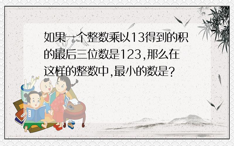 如果一个整数乘以13得到的积的最后三位数是123,那么在这样的整数中,最小的数是?