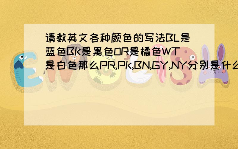 请教英文各种颜色的写法BL是蓝色BK是黑色OR是橘色WT是白色那么PR,PK,BN,GY,NY分别是什么颜色丫?