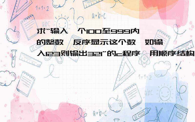 求“输入一个100至999内的整数,反序显示这个数,如输入123则输出321”的c程序,用顺序结构