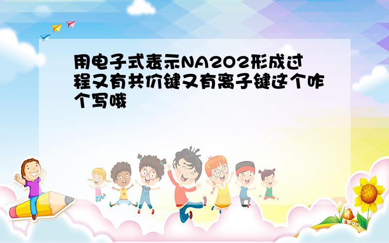 用电子式表示NA2O2形成过程又有共价键又有离子键这个咋个写哦