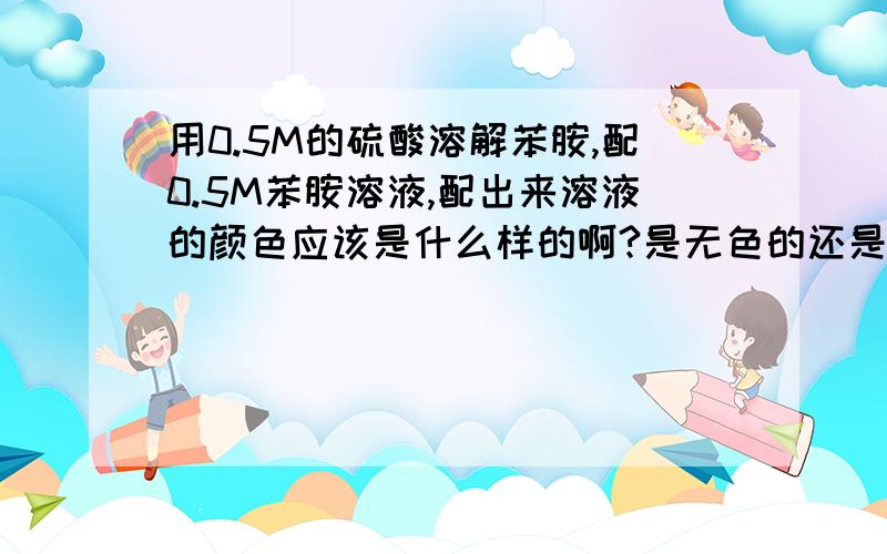 用0.5M的硫酸溶解苯胺,配0.5M苯胺溶液,配出来溶液的颜色应该是什么样的啊?是无色的还是淡黄色的呢?之前配出来的一直是无色的,现在是淡黄色的,是不是苯胺失效了,被氧化了呢?