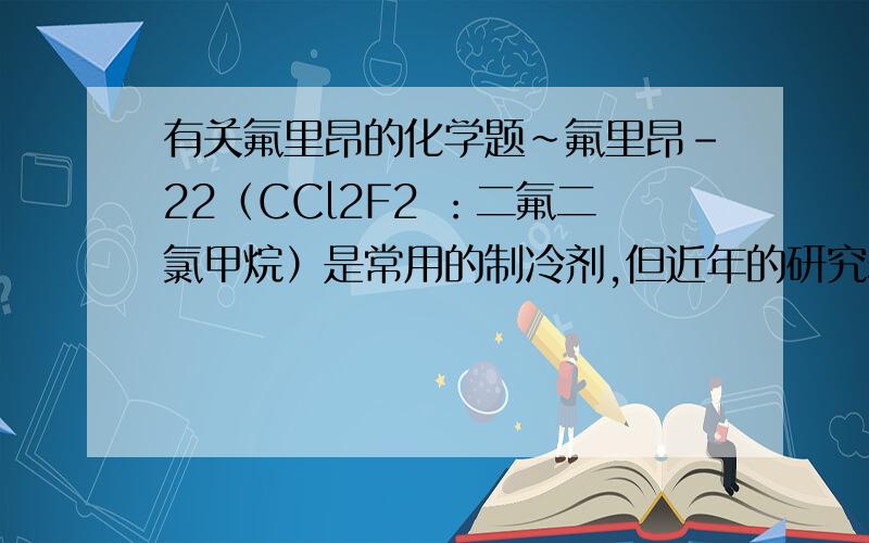 有关氟里昂的化学题~氟里昂-22（CCl2F2 ：二氟二氯甲烷）是常用的制冷剂,但近年的研究表明,它会破坏臭气层.现科学家研究出它的一种替代品：CH2F2（二氟甲烷）,关于二氟甲烷的叙述不正确