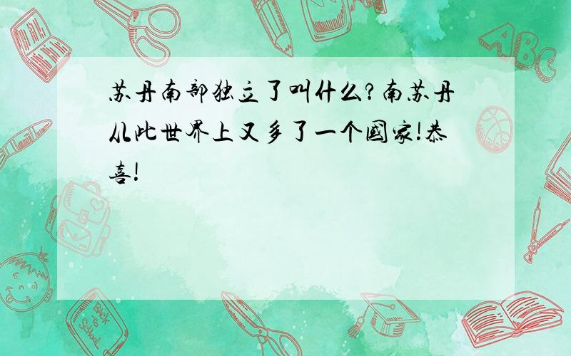 苏丹南部独立了叫什么?南苏丹从此世界上又多了一个国家!恭喜!