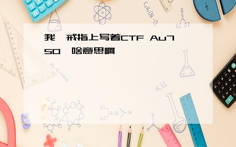 我一戒指上写着CTF Au750,啥意思啊