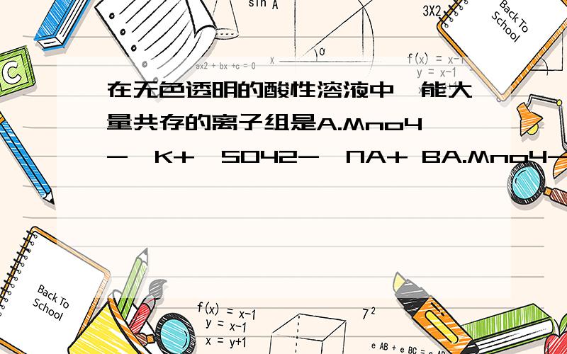 在无色透明的酸性溶液中,能大量共存的离子组是A.Mno4-,K+,SO42-,NA+ BA.Mno4-,K+,SO42-,NA+ B.NA+,SIO32-,K+,NO3-C.NH4+,NO3-,AL3+,CL-D.K+,SO42-,HCO3-,NA+