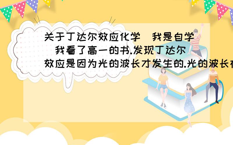 关于丁达尔效应化学（我是自学）我看了高一的书.发现丁达尔效应是因为光的波长才发生的.光的波长在400到700nm之间.小于可见光的波长.能使光波发生散射.这句话求讲解.不太懂.溶液也小于