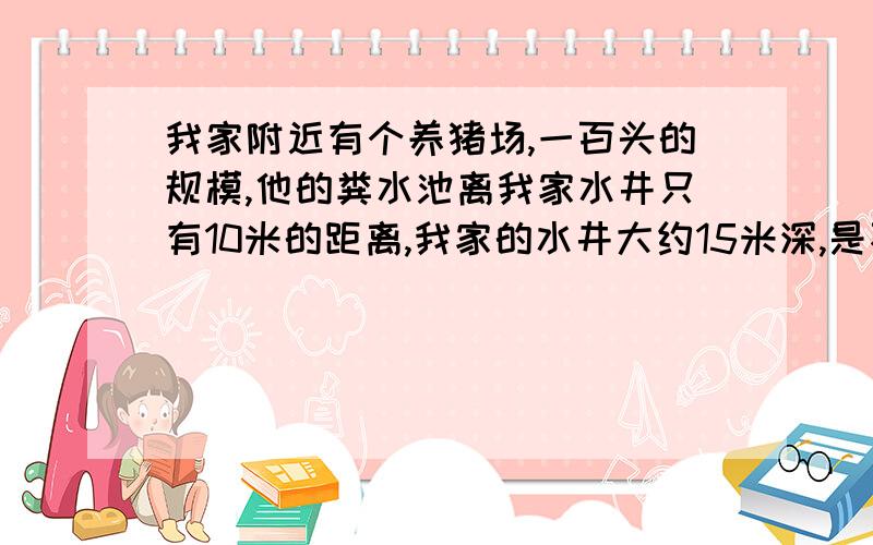 我家附近有个养猪场,一百头的规模,他的粪水池离我家水井只有10米的距离,我家的水井大约15米深,是不是属于浅层地下水?属于比较容易污染的一类?