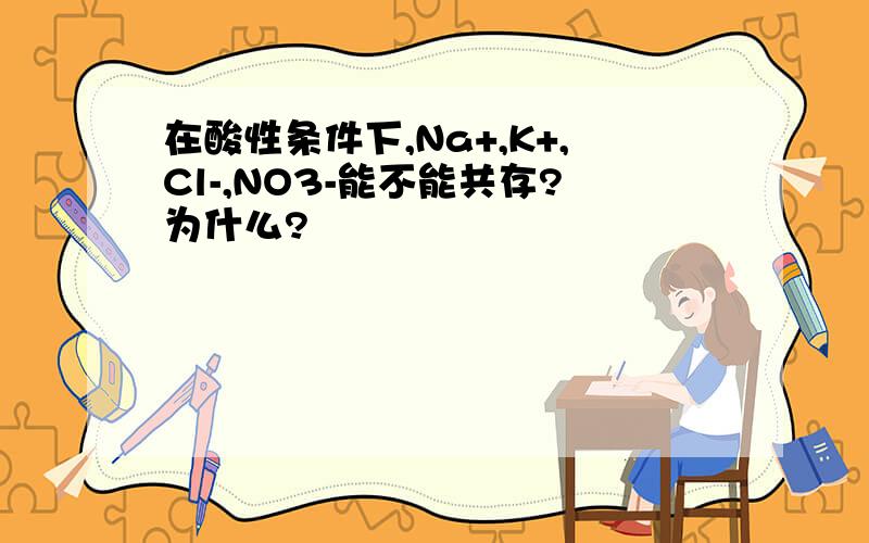 在酸性条件下,Na+,K+,Cl-,NO3-能不能共存?为什么?