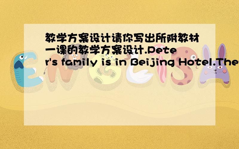 教学方案设计请你写出所附教材一课的教学方案设计.Peter's family is in Beijing Hotel.They are going to stay there for a few days.The tour guide is telling them where they are going to visit.Peter:Where are we going to visit today?