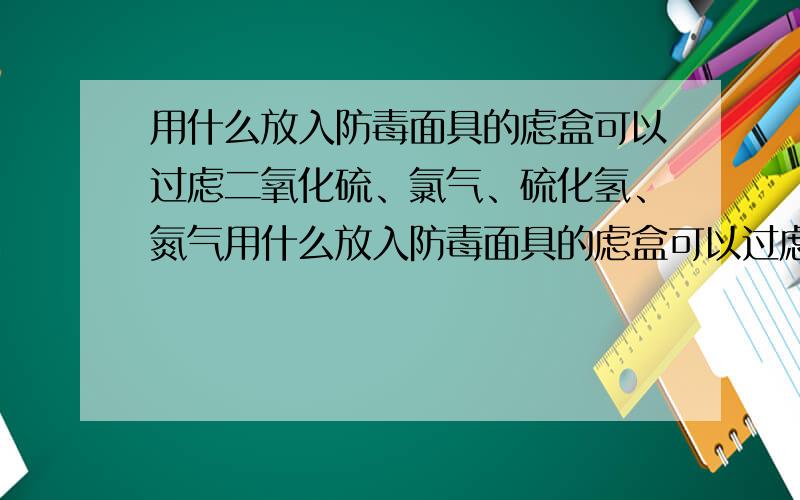 用什么放入防毒面具的虑盒可以过虑二氧化硫、氯气、硫化氢、氮气用什么放入防毒面具的虑盒可以过虑酸性气体与蒸气、二氧化硫、氯气、硫化氢、氮的氧化物、光气、磷和含氯有机农药